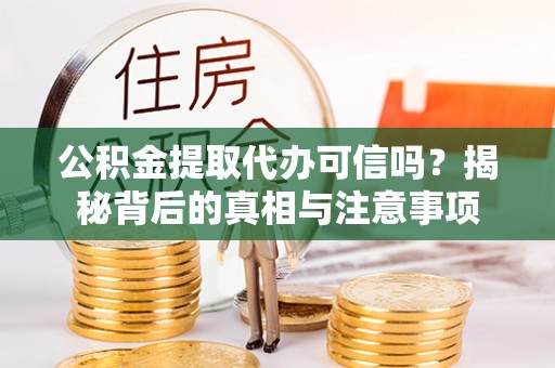 酉阳公积金提取代办可信吗？揭秘背后的真相与注意事项