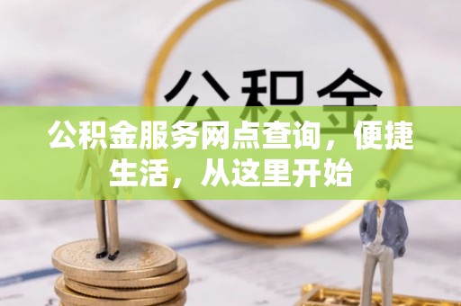 酉阳公积金服务网点查询，便捷生活，从这里开始