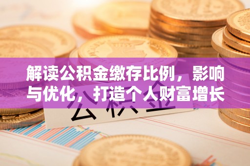 酉阳解读公积金缴存比例，影响与优化，打造个人财富增长新引擎
