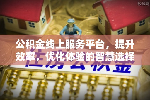 酉阳公积金线上服务平台，提升效率，优化体验的智慧选择
