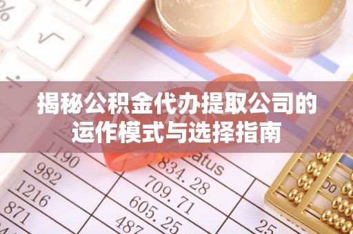酉阳揭秘公积金代办提取公司的运作模式与选择指南