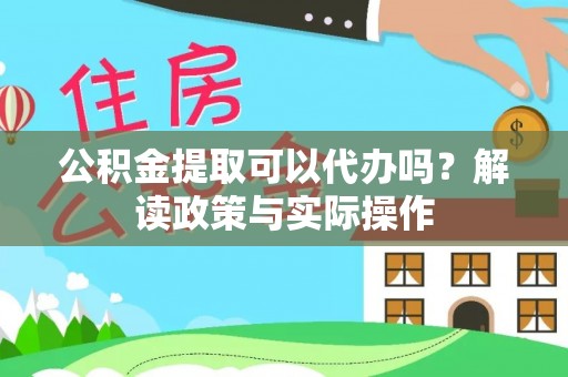 酉阳公积金提取可以代办吗？解读政策与实际操作