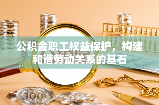 酉阳公积金职工权益保护，构建和谐劳动关系的基石