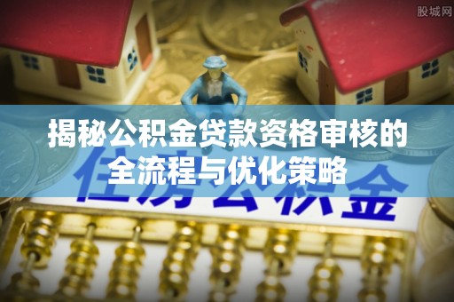 酉阳揭秘公积金贷款资格审核的全流程与优化策略