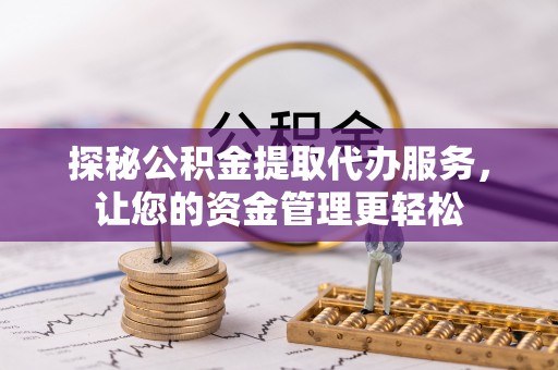 酉阳探秘公积金提取代办服务，让您的资金管理更轻松