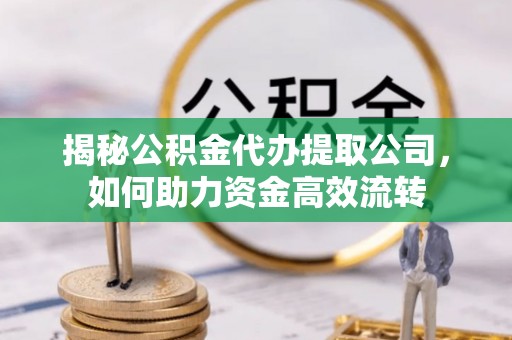 酉阳揭秘公积金代办提取公司，如何助力资金高效流转