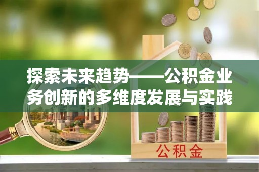酉阳探索未来趋势——公积金业务创新的多维度发展与实践