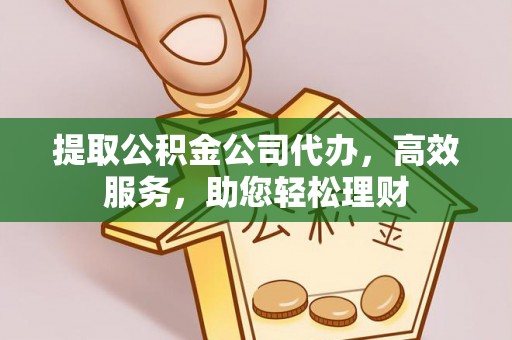 酉阳提取公积金公司代办，高效服务，助您轻松理财