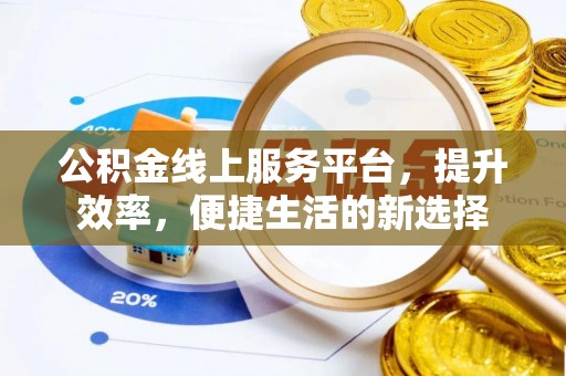 酉阳公积金线上服务平台，提升效率，便捷生活的新选择