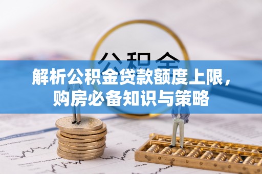 酉阳解析公积金贷款额度上限，购房必备知识与策略