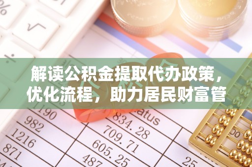 酉阳解读公积金提取代办政策，优化流程，助力居民财富管理