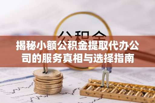 酉阳揭秘小额公积金提取代办公司的服务真相与选择指南
