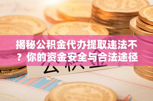 酉阳揭秘公积金代办提取违法不？你的资金安全与合法途径解析