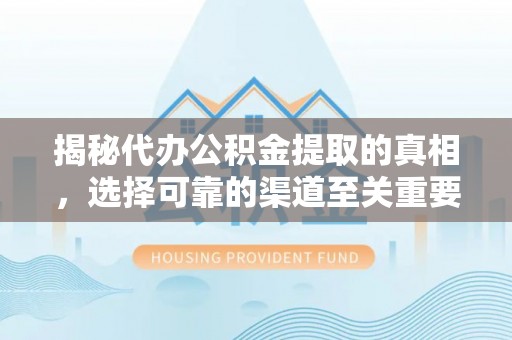 酉阳揭秘代办公积金提取的真相，选择可靠的渠道至关重要