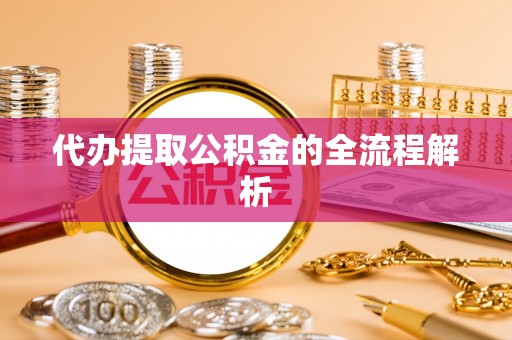 酉阳代办提取公积金的全流程解析