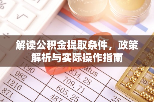 酉阳解读公积金提取条件，政策解析与实际操作指南
