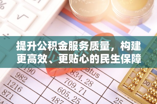 酉阳提升公积金服务质量，构建更高效、更贴心的民生保障体系