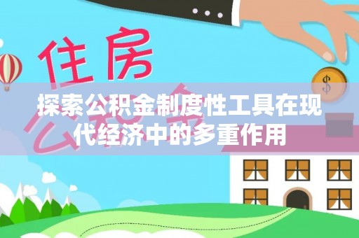 酉阳探索公积金制度性工具在现代经济中的多重作用