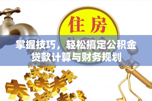 酉阳掌握技巧，轻松搞定公积金贷款计算与财务规划