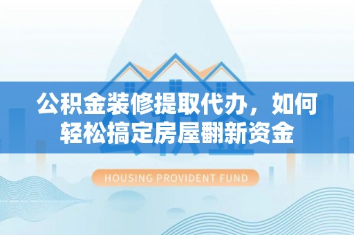 酉阳公积金装修提取代办，如何轻松搞定房屋翻新资金