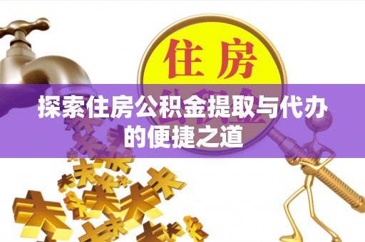 酉阳探索住房公积金提取与代办的便捷之道