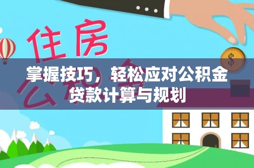 酉阳掌握技巧，轻松应对公积金贷款计算与规划