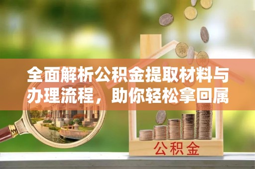 酉阳全面解析公积金提取材料与办理流程，助你轻松拿回属于自己的钱