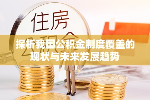 酉阳探析我国公积金制度覆盖的现状与未来发展趋势