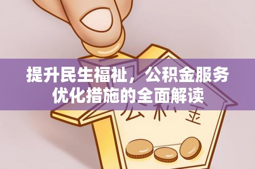 酉阳提升民生福祉，公积金服务优化措施的全面解读