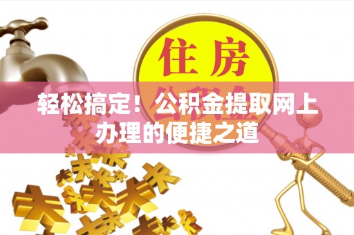 酉阳轻松搞定！公积金提取网上办理的便捷之道