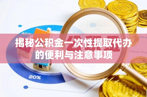 酉阳揭秘公积金一次性提取代办的便利与注意事项