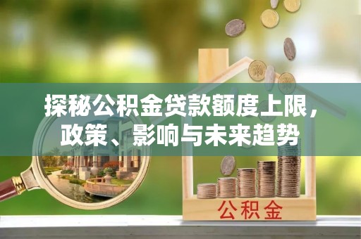 酉阳探秘公积金贷款额度上限，政策、影响与未来趋势