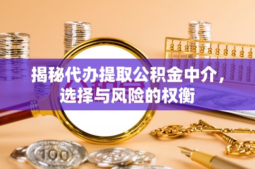 酉阳揭秘代办提取公积金中介，选择与风险的权衡