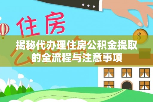 酉阳揭秘代办理住房公积金提取的全流程与注意事项