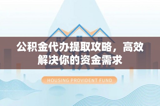酉阳公积金代办提取攻略，高效解决你的资金需求