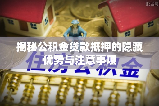 酉阳揭秘公积金贷款抵押的隐藏优势与注意事项