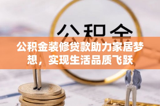 酉阳公积金装修贷款助力家居梦想，实现生活品质飞跃
