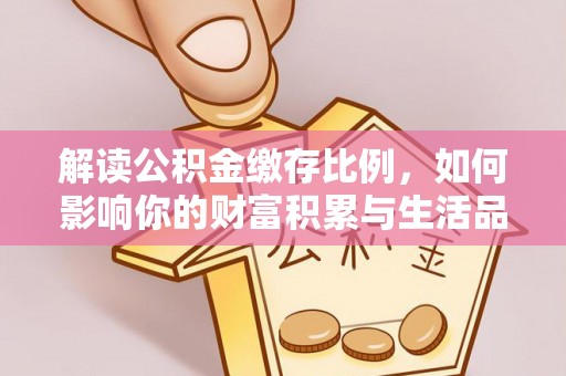 酉阳解读公积金缴存比例，如何影响你的财富积累与生活品质