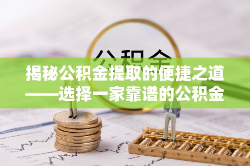酉阳揭秘公积金提取的便捷之道——选择一家靠谱的公积金提取代办公司