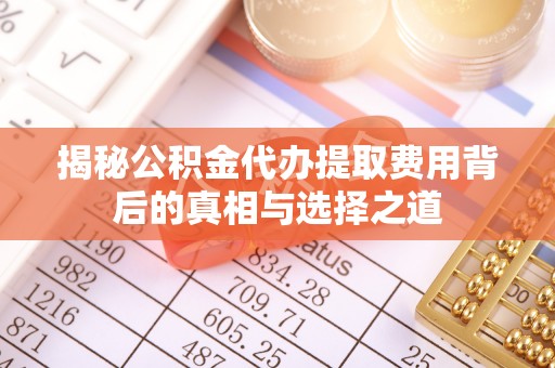 酉阳揭秘公积金代办提取费用背后的真相与选择之道