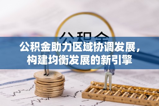 酉阳公积金助力区域协调发展，构建均衡发展的新引擎