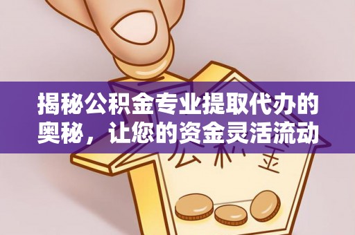 酉阳揭秘公积金专业提取代办的奥秘，让您的资金灵活流动