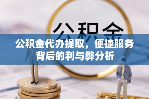酉阳公积金代办提取，便捷服务背后的利与弊分析