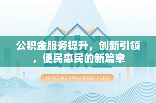 酉阳公积金服务提升，创新引领，便民惠民的新篇章