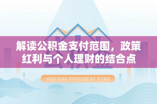 酉阳解读公积金支付范围，政策红利与个人理财的结合点