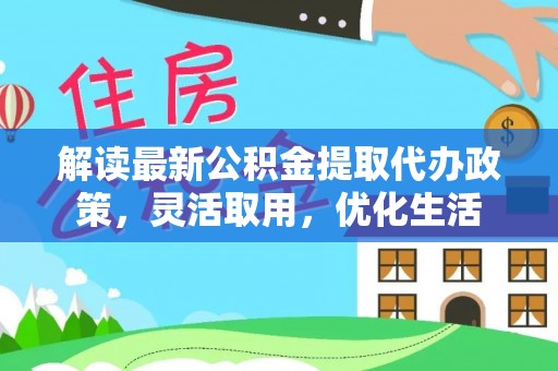 酉阳解读最新公积金提取代办政策，灵活取用，优化生活
