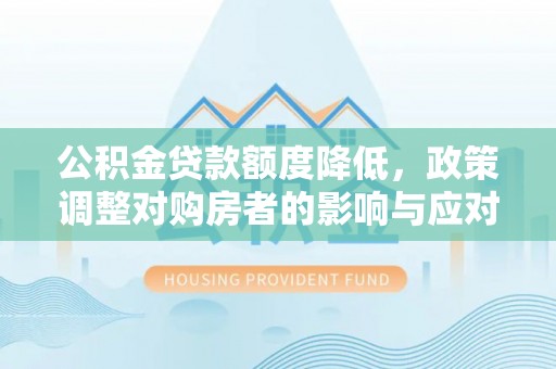 酉阳公积金贷款额度降低，政策调整对购房者的影响与应对策略