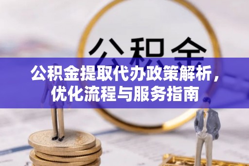 酉阳公积金提取代办政策解析，优化流程与服务指南
