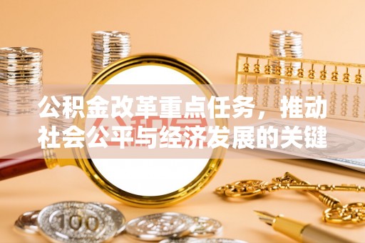 酉阳公积金改革重点任务，推动社会公平与经济发展的关键一步