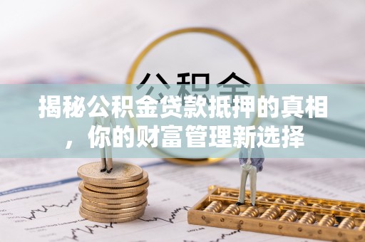 酉阳揭秘公积金贷款抵押的真相，你的财富管理新选择
